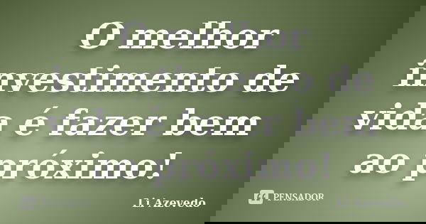 O melhor investimento de vida é fazer bem ao próximo!... Frase de Li Azevedo.