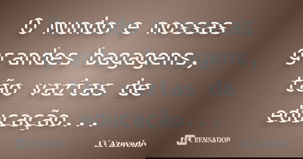 O mundo e nossas grandes bagagens, tão vazias de educação...... Frase de Li Azevedo.