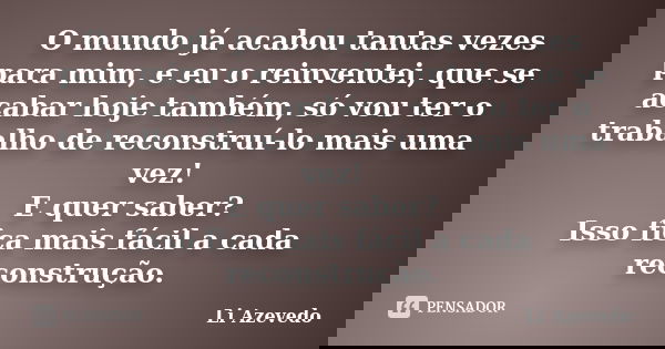O mundo já acabou tantas vezes para mim, e eu o reinventei, que se acabar hoje também, só vou ter o trabalho de reconstruí-lo mais uma vez! E quer saber? Isso f... Frase de Li Azevedo.