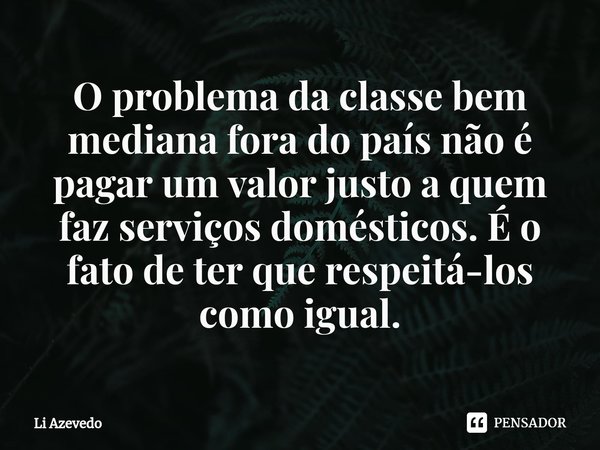 ⁠O problema da classe bem mediana fora do país não é pagar um valor justo a quem faz serviços domésticos. É o fato de ter que respeitá-los como igual.... Frase de Li Azevedo.