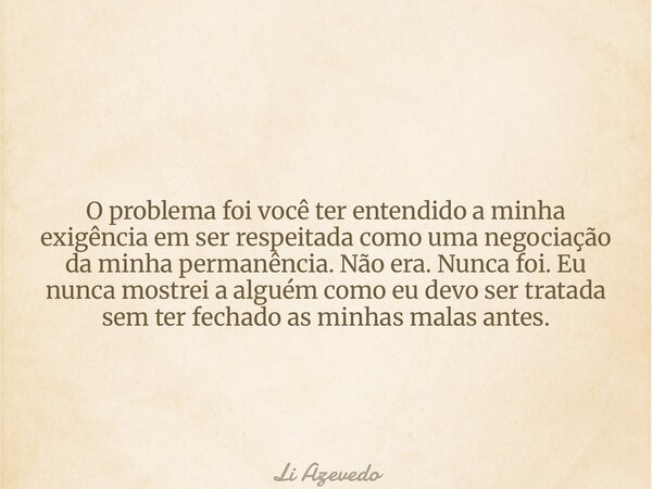 O problema foi você ter entendido a minha exigência em ser respeitada como uma negociação da minha permanência. Não era. Nunca foi. Eu nunca mostrei a alguém co... Frase de Li Azevedo.