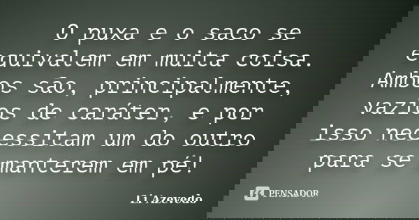 O puxa e o saco se equivalem em muita coisa. Ambos são, principalmente, vazios de caráter, e por isso necessitam um do outro para se manterem em pé!... Frase de Li Azevedo.