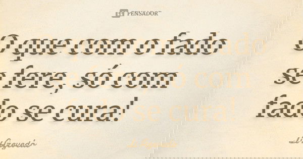 O que com o fado se fere, só com fado se cura!... Frase de Li Azevedo.