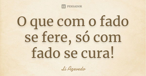 O que com o fado se fere, só com fado se cura!... Frase de Li Azevedo.