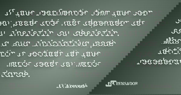 O que realmente tem que ser seu pode até não depender do seu insistir ou desistir. Mas a sua iniciativa pode definir o estado do que receberá, mais cedo ou mais... Frase de Li Azevedo.
