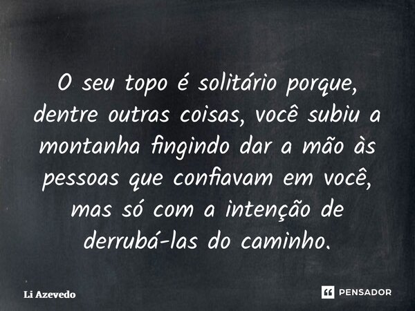⁠O seu topo é solitário porque, dentre outras coisas, você subiu a montanha fingindo dar a mão às pessoas que confiavam em você, mas só com a intenção de derrub... Frase de Li Azevedo.