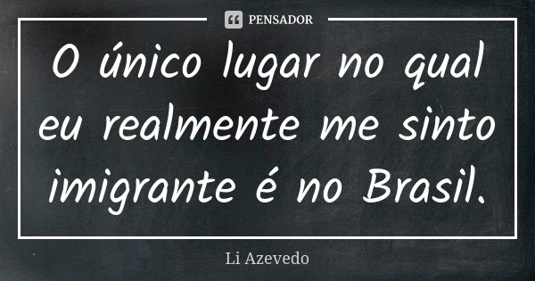 O único lugar no qual eu realmente me sinto imigrante é no Brasil.... Frase de Li Azevedo.