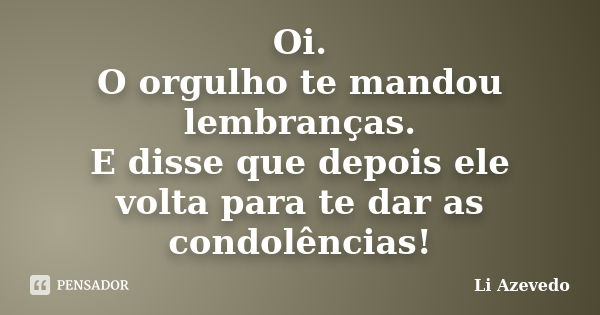 Oi. O orgulho te mandou lembranças. E disse que depois ele volta para te dar as condolências!... Frase de Li Azevedo.