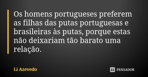 Os homens portugueses preferem as filhas das putas portuguesas e brasileiras às putas, porque estas não deixariam tão barato uma relação.... Frase de Li Azevedo.