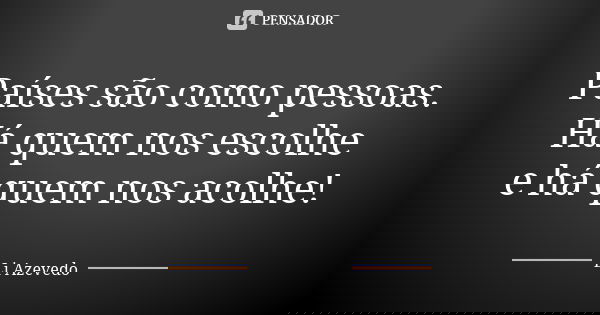 Países são como pessoas. Há quem nos escolhe e há quem nos acolhe!... Frase de Li Azevedo.