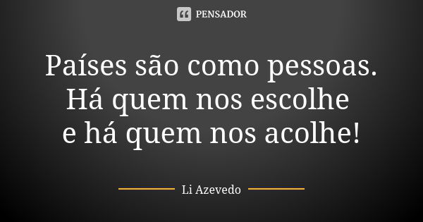 Países são como pessoas. Há quem nos escolhe e há quem nos acolhe!... Frase de Li Azevedo.