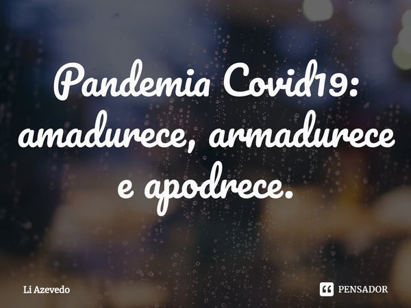 ⁠Pandemia Covid19: amadurece, armadurece e apodrece.... Frase de Li Azevedo.