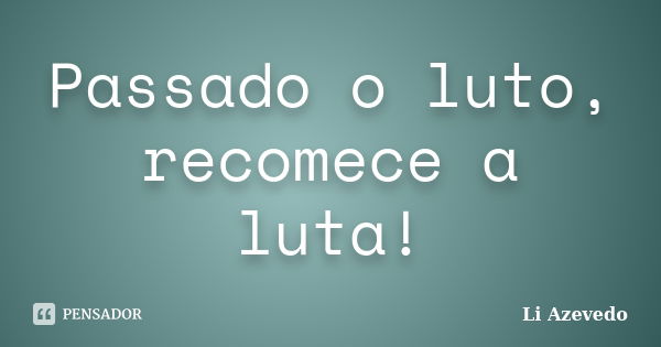 Passado o luto, recomece a luta!... Frase de Li Azevedo.