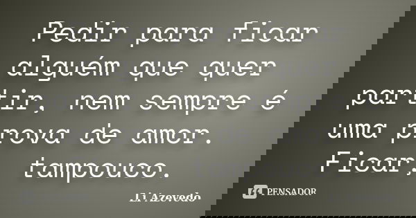 Pedir para ficar alguém que quer partir, nem sempre é uma prova de amor. Ficar, tampouco.... Frase de Li Azevedo.