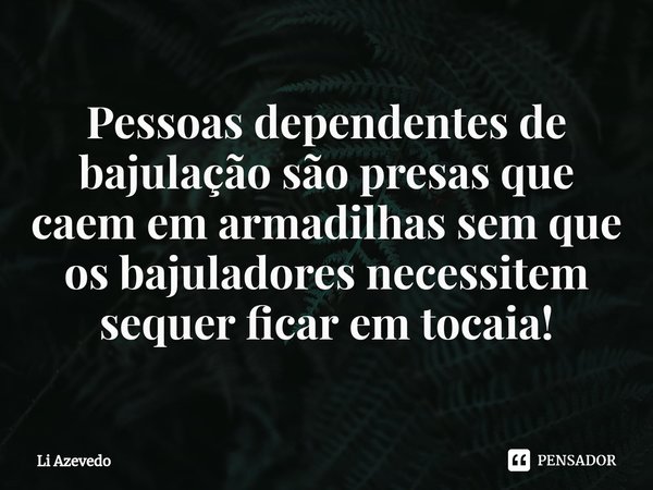 ⁠⁠Pessoas dependentes de bajulação são presas que caem em armadilhas sem que os bajuladores necessitem sequer ficar em tocaia!... Frase de Li Azevedo.