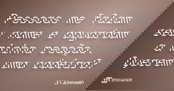 Pessoas me falam seu nome e aguardam a minha reação. Querem uma cadeira?... Frase de Li Azevedo.