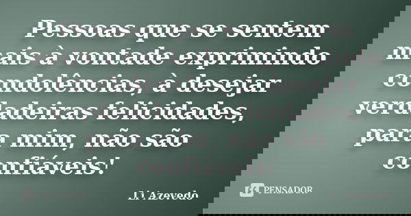 Pessoas que se sentem mais à vontade exprimindo condolências, à desejar verdadeiras felicidades, para mim, não são confiáveis!... Frase de Li Azevedo.