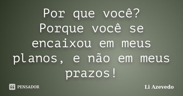 Por que você? Porque você se encaixou em meus planos, e não em meus prazos!... Frase de Li Azevedo.