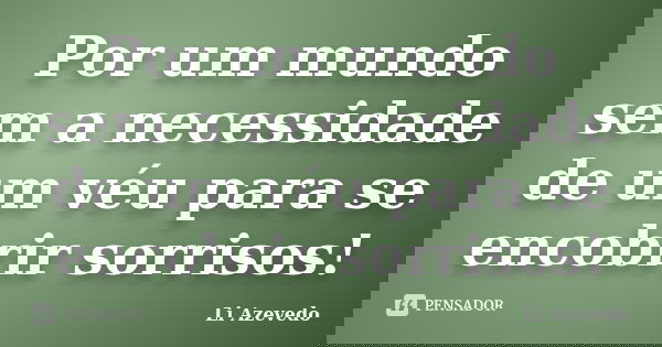 Por um mundo sem a necessidade de um véu para se encobrir sorrisos!... Frase de Li Azevedo.