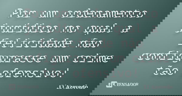 Por um ordenamento jurídico no qual a felicidade não configurasse um crime tão ofensivo!... Frase de Li Azevedo.