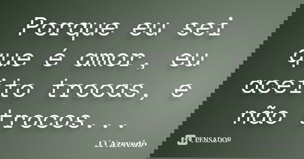 Porque eu sei que é amor, eu aceito trocas, e não trocos...... Frase de Li Azevedo.