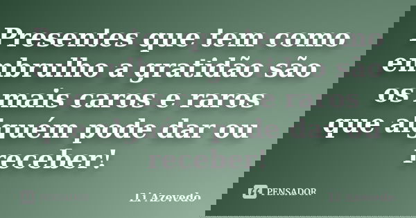 Presentes que tem como embrulho a gratidão são os mais caros e raros que alguém pode dar ou receber!... Frase de Li Azevedo.
