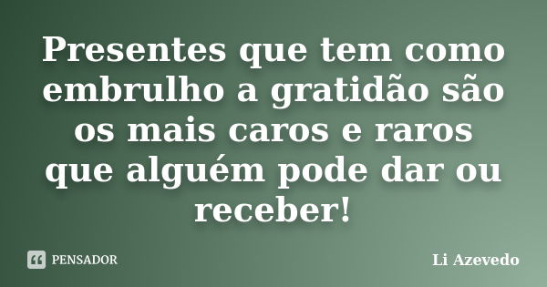 Presentes que tem como embrulho a gratidão são os mais caros e raros que alguém pode dar ou receber!... Frase de Li Azevedo.