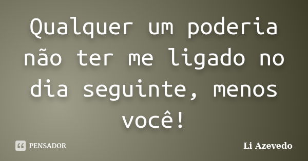 Qualquer um poderia não ter me ligado no dia seguinte, menos você!... Frase de Li Azevedo.