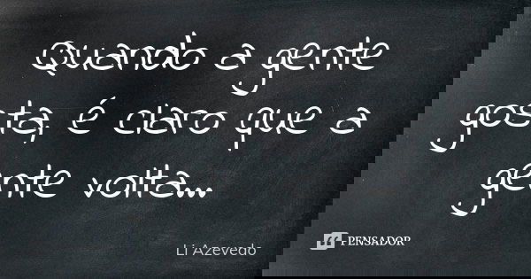 Quando a gente gosta, é claro que a gente volta...... Frase de Li Azevedo.