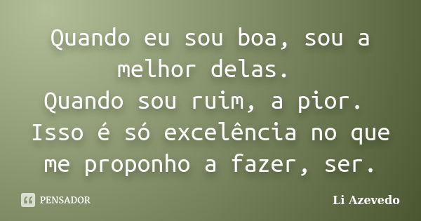 Quando eu sou boa, sou a melhor delas. Quando sou ruim, a pior. Isso é só excelência no que me proponho a fazer, ser.... Frase de Li Azevedo.