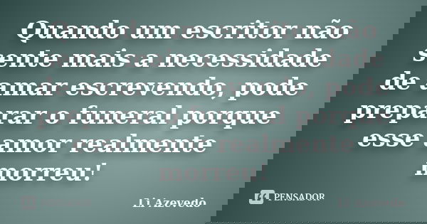 Quando um escritor não sente mais a necessidade de amar escrevendo, pode preparar o funeral porque esse amor realmente morreu!... Frase de Li Azevedo.
