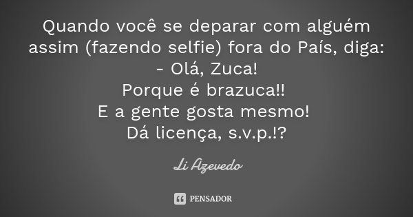 Quando você se deparar com alguém assim (fazendo selfie) fora do País, diga: - Olá, Zuca! Porque é brazuca!! E a gente gosta mesmo! Dá licença, s.v.p.!?... Frase de Li Azevedo.