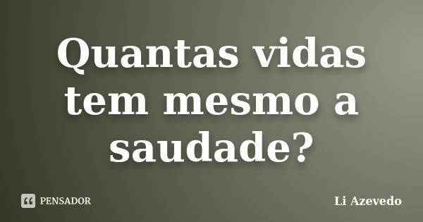 Quantas vidas tem mesmo a saudade?... Frase de Li Azevedo.