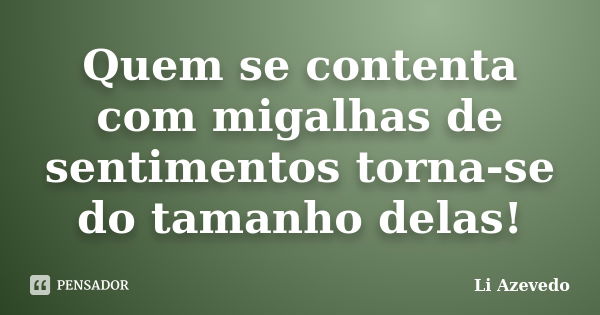 Quem se contenta com migalhas de sentimentos torna-se do tamanho delas!... Frase de Li Azevedo.