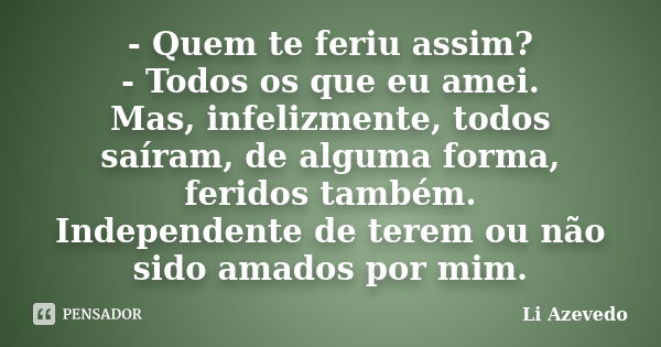 - Quem te feriu assim? - Todos os que eu amei. Mas, infelizmente, todos saíram, de alguma forma, feridos também. Independente de terem ou não sido amados por mi... Frase de Li Azevedo.