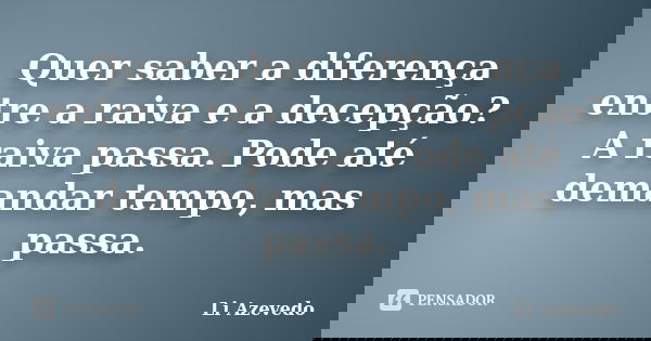 Quer saber a diferença entre a raiva e a decepção? A raiva passa. Pode até demandar tempo, mas passa.... Frase de Li Azevedo.
