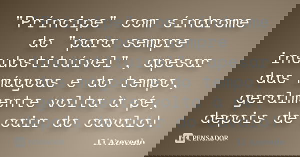 "Príncipe" com síndrome do "para sempre insubstituível", apesar das mágoas e do tempo, geralmente volta à pé, depois de cair do cavalo!... Frase de Li Azevedo.