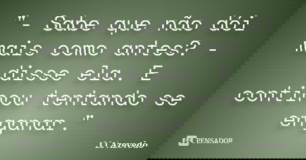 "- Sabe que não dói mais como antes? - disse ela. E continou tentando se enganar."... Frase de Li Azevedo.