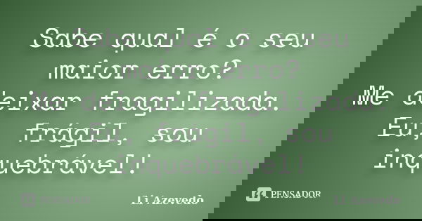 Sabe qual é o seu maior erro? Me deixar fragilizada. Eu, frágil, sou inquebrável!... Frase de Li Azevedo.