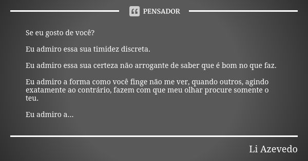 Se eu gosto de você? Eu admiro essa sua timidez discreta. Eu admiro essa sua certeza não arrogante de saber que é bom no que faz. Eu admiro a forma como você fi... Frase de Li Azevedo.