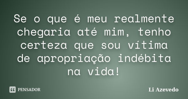 Se o que é meu realmente chegaria até mim, tenho certeza que sou vítima de apropriação indébita na vida!... Frase de Li Azevedo.