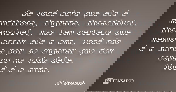 Se você acha que ela é mentirosa, ingrata, insaciável, insensível, mas tem certeza que mesmo assim ele a ama, você não é a santa por se enganar que tem espaço n... Frase de Li Azevedo.