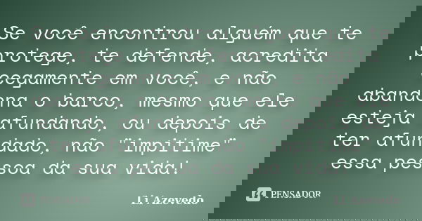 Se você encontrou alguém que te protege, te defende, acredita cegamente em você, e não abandona o barco, mesmo que ele esteja afundando, ou depois de ter afunda... Frase de Li Azevedo.