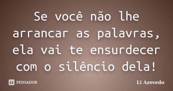 Se você não lhe arrancar as palavras, ela vai te ensurdecer com o silêncio dela!... Frase de Li Azevedo.