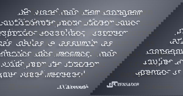 Se você não tem coragem suficiente para fazer suas próprias escolhas, correr atrás delas e assumir as consequências das mesmas, não culpe a vida por te trazer a... Frase de Li Azevedo.