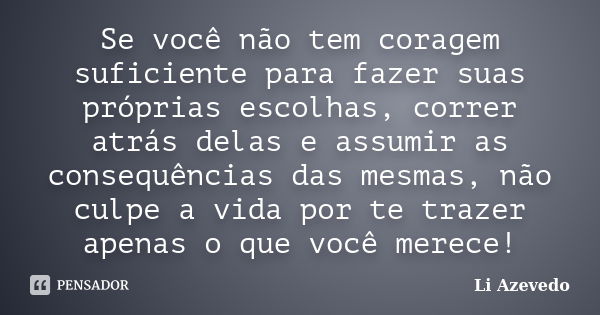 Se você não tem coragem suficiente para fazer suas próprias escolhas, correr atrás delas e assumir as consequências das mesmas, não culpe a vida por te trazer a... Frase de Li Azevedo.