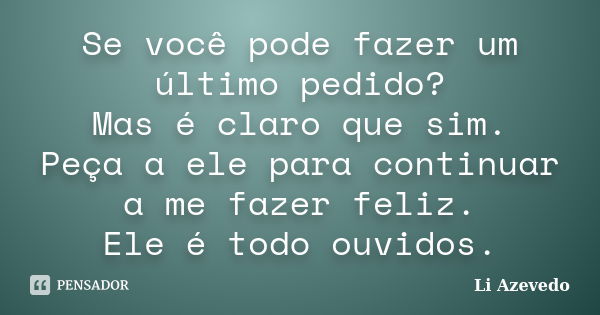 Se você pode fazer um último pedido? Mas é claro que sim. Peça a ele para continuar a me fazer feliz. Ele é todo ouvidos.... Frase de Li Azevedo.