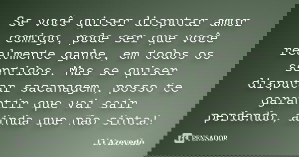 Se você quiser disputar amor comigo, pode ser que você realmente ganhe, em todos os sentidos. Mas se quiser disputar sacanagem, posso te garantir que vai sair p... Frase de Li Azevedo.