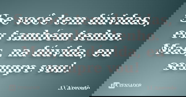 Se você tem dúvidas, eu também tenho. Mas, na dúvida, eu sempre vou!... Frase de Li Azevedo.