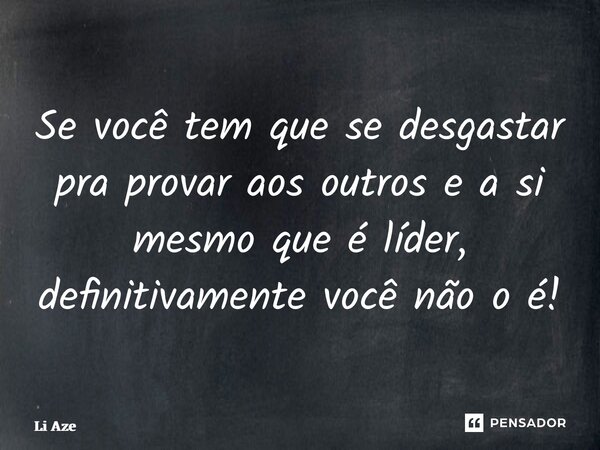 ⁠Se você tem que se desgastar pra provar aos outros e a si mesmo que é líder, definitivamente você não o é!... Frase de Li Azevedo.